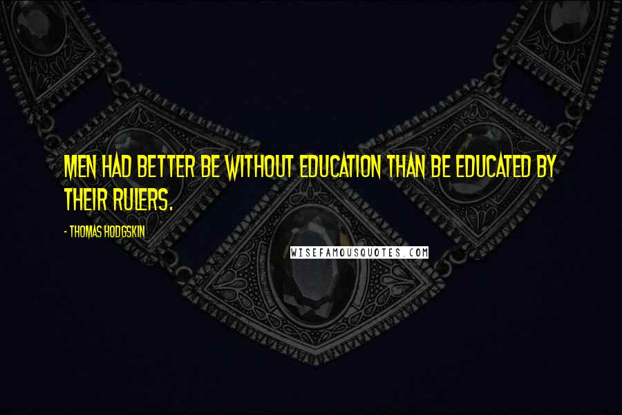 Thomas Hodgskin Quotes: Men had better be without education than be educated by their rulers.