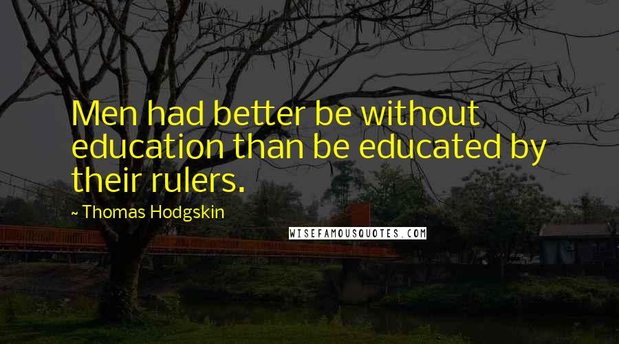 Thomas Hodgskin Quotes: Men had better be without education than be educated by their rulers.