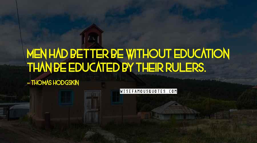 Thomas Hodgskin Quotes: Men had better be without education than be educated by their rulers.