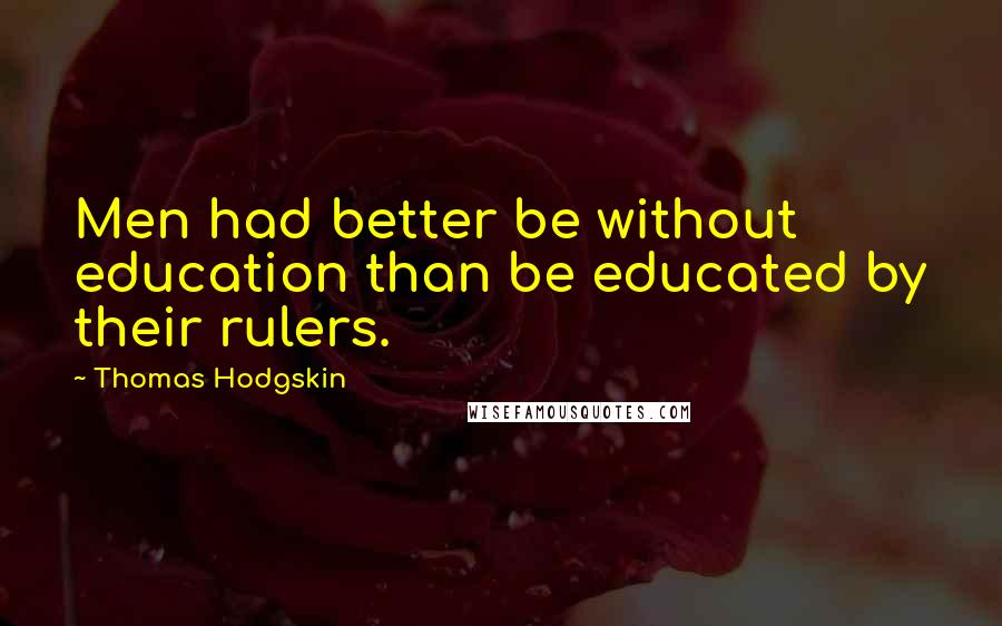 Thomas Hodgskin Quotes: Men had better be without education than be educated by their rulers.