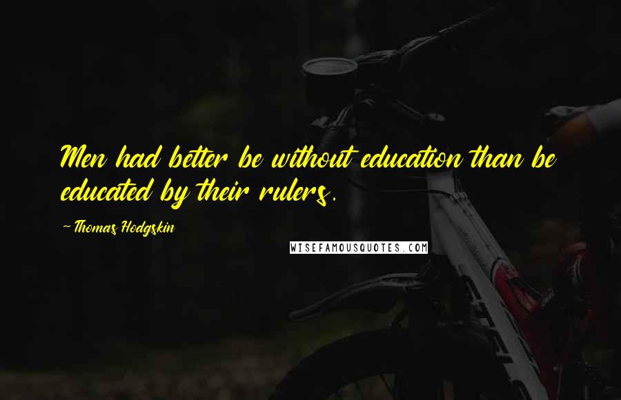 Thomas Hodgskin Quotes: Men had better be without education than be educated by their rulers.