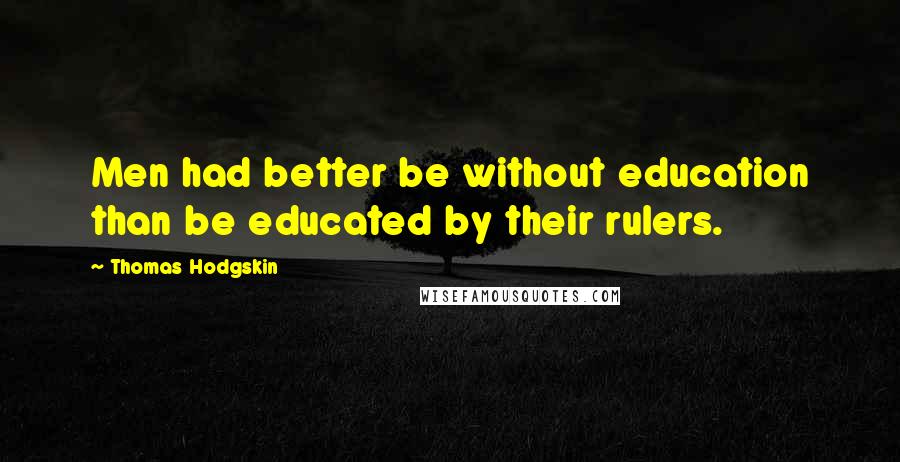 Thomas Hodgskin Quotes: Men had better be without education than be educated by their rulers.