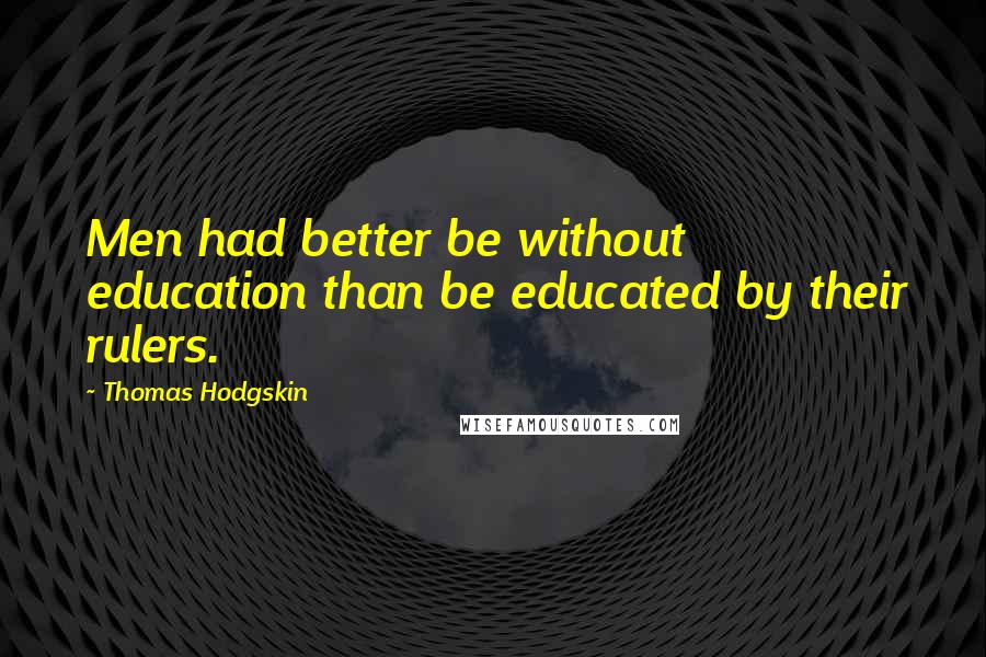 Thomas Hodgskin Quotes: Men had better be without education than be educated by their rulers.