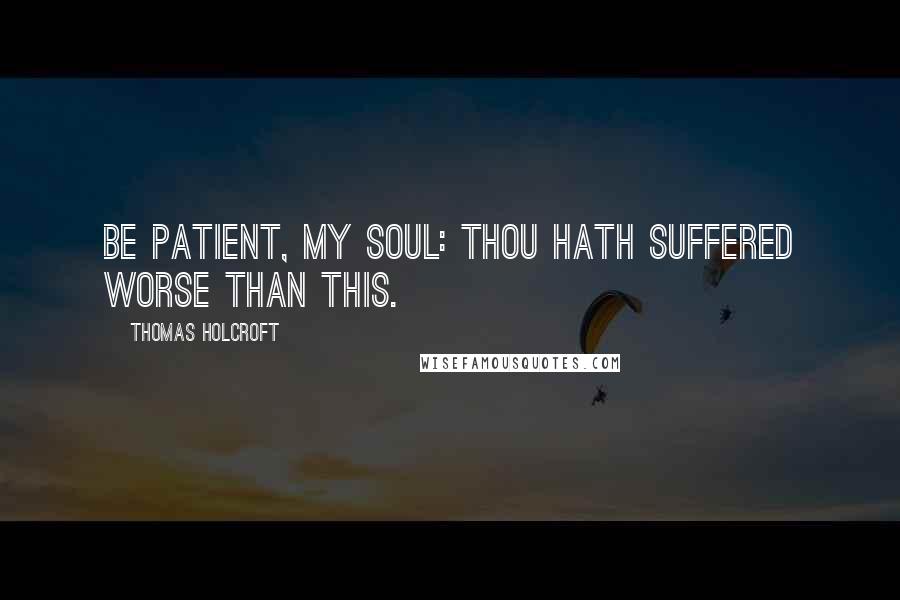Thomas Holcroft Quotes: Be patient, my soul: thou hath suffered worse than this.