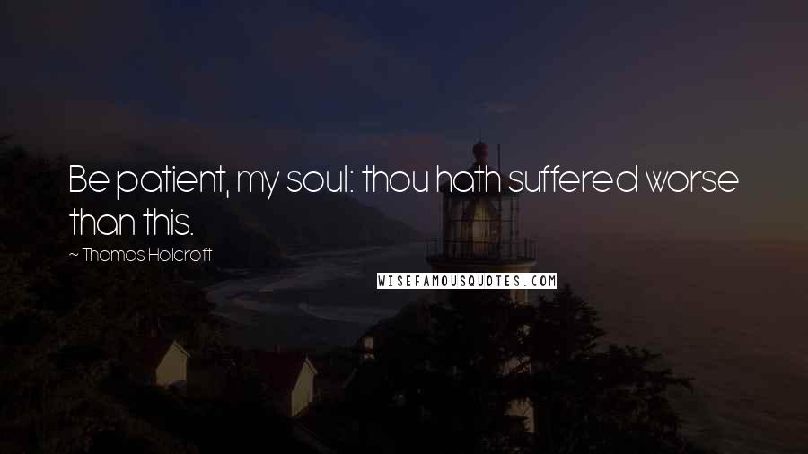 Thomas Holcroft Quotes: Be patient, my soul: thou hath suffered worse than this.