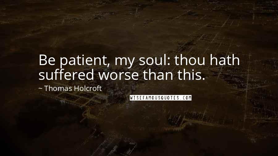 Thomas Holcroft Quotes: Be patient, my soul: thou hath suffered worse than this.