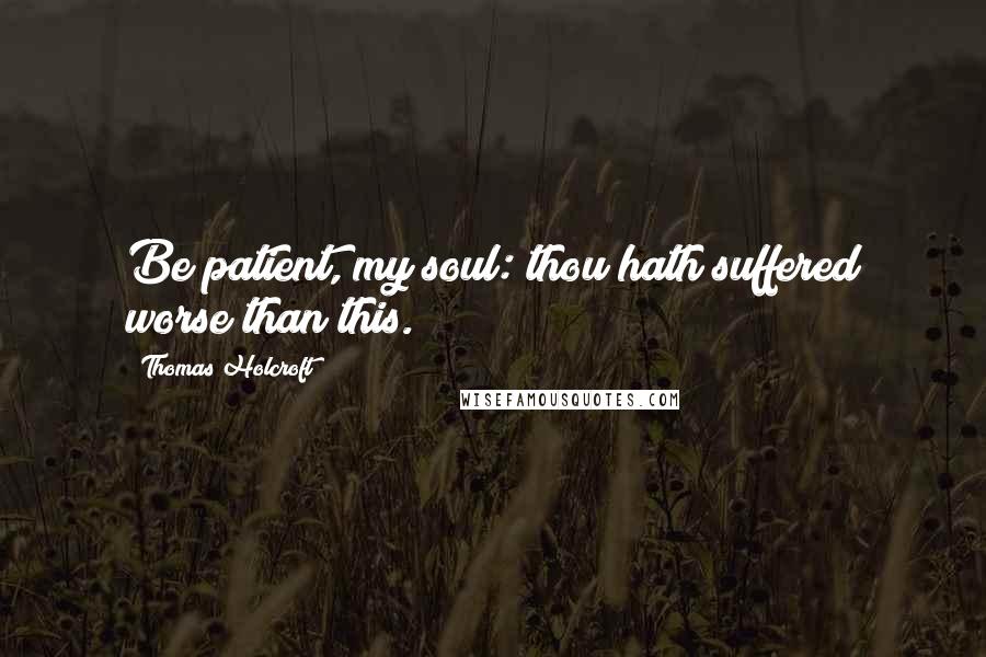 Thomas Holcroft Quotes: Be patient, my soul: thou hath suffered worse than this.