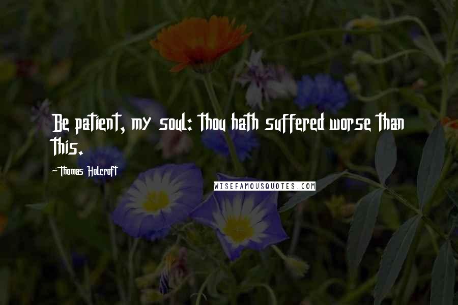 Thomas Holcroft Quotes: Be patient, my soul: thou hath suffered worse than this.