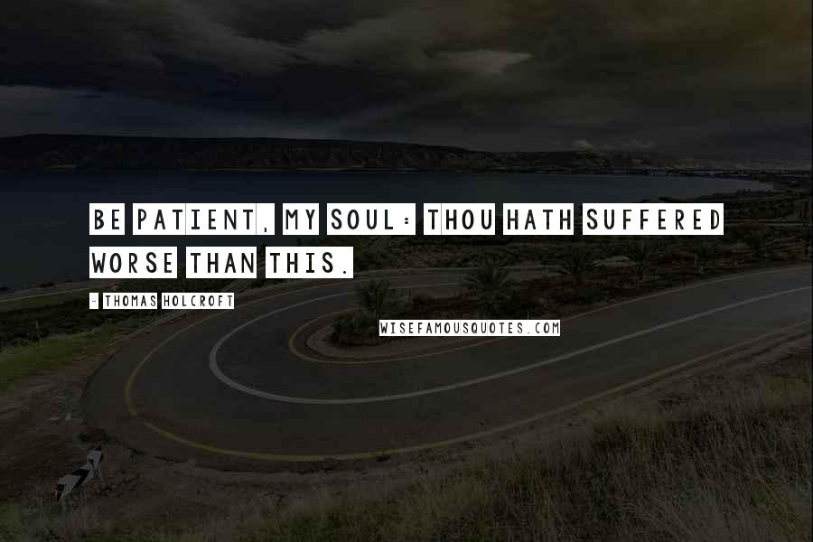 Thomas Holcroft Quotes: Be patient, my soul: thou hath suffered worse than this.