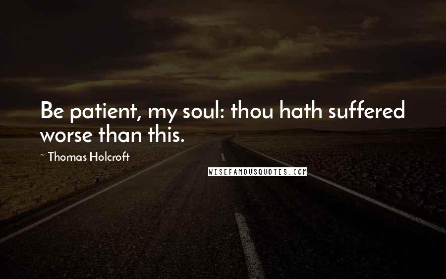 Thomas Holcroft Quotes: Be patient, my soul: thou hath suffered worse than this.