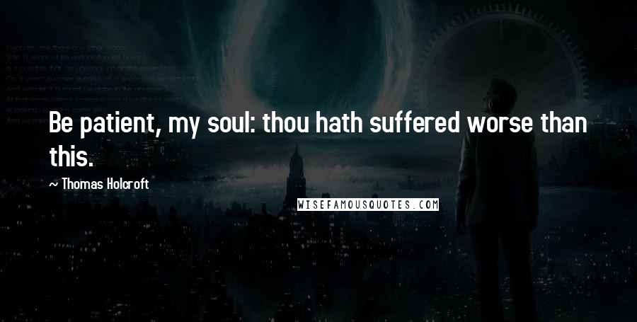Thomas Holcroft Quotes: Be patient, my soul: thou hath suffered worse than this.