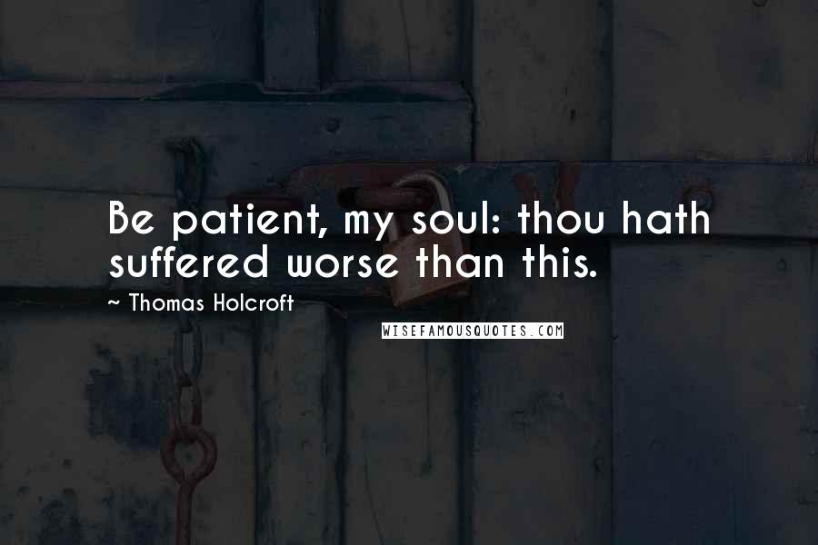 Thomas Holcroft Quotes: Be patient, my soul: thou hath suffered worse than this.