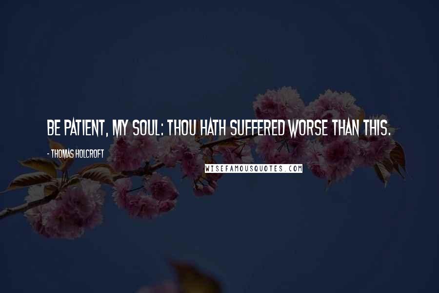 Thomas Holcroft Quotes: Be patient, my soul: thou hath suffered worse than this.