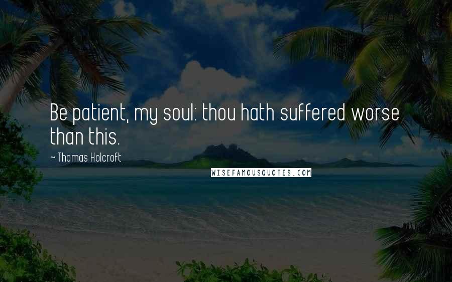 Thomas Holcroft Quotes: Be patient, my soul: thou hath suffered worse than this.