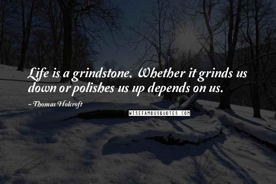 Thomas Holcroft Quotes: Life is a grindstone. Whether it grinds us down or polishes us up depends on us.