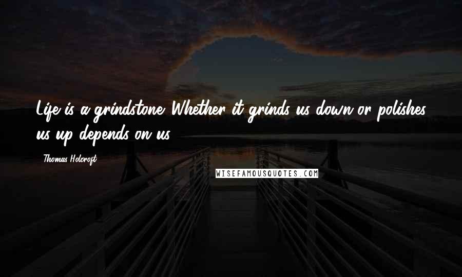 Thomas Holcroft Quotes: Life is a grindstone. Whether it grinds us down or polishes us up depends on us.