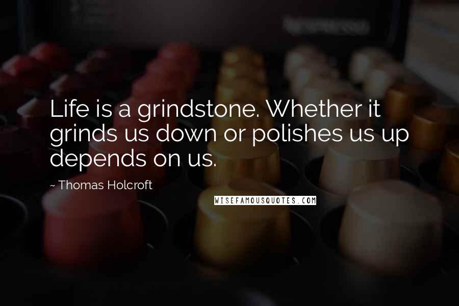 Thomas Holcroft Quotes: Life is a grindstone. Whether it grinds us down or polishes us up depends on us.