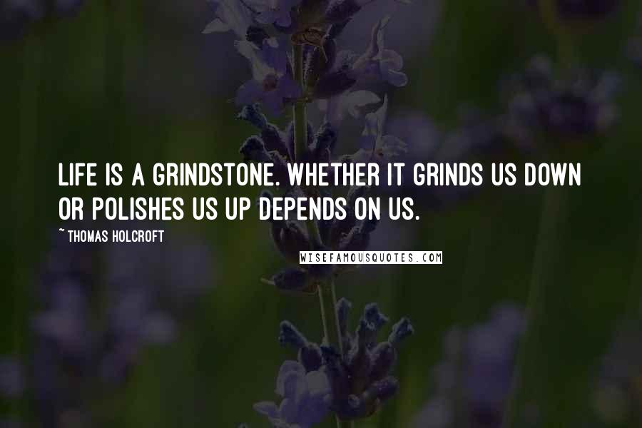 Thomas Holcroft Quotes: Life is a grindstone. Whether it grinds us down or polishes us up depends on us.