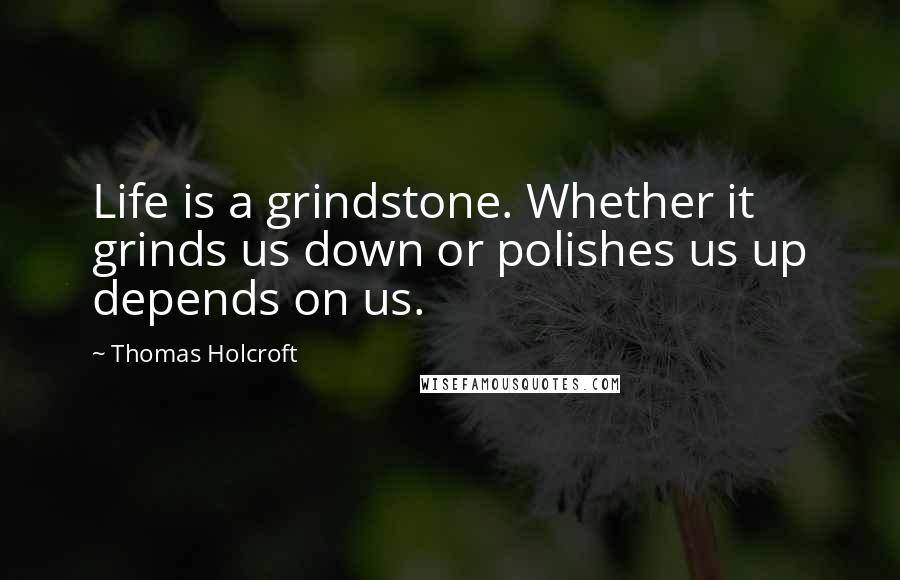 Thomas Holcroft Quotes: Life is a grindstone. Whether it grinds us down or polishes us up depends on us.