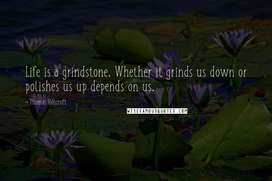 Thomas Holcroft Quotes: Life is a grindstone. Whether it grinds us down or polishes us up depends on us.