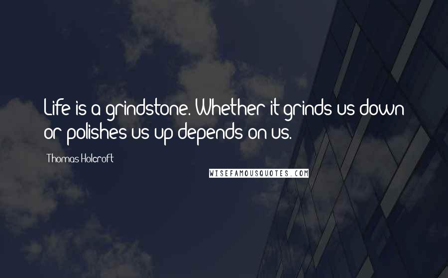 Thomas Holcroft Quotes: Life is a grindstone. Whether it grinds us down or polishes us up depends on us.