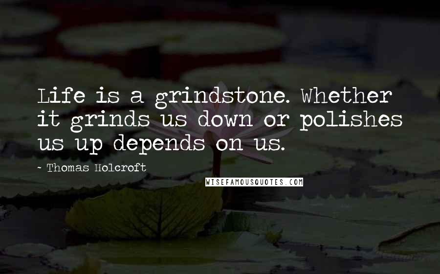 Thomas Holcroft Quotes: Life is a grindstone. Whether it grinds us down or polishes us up depends on us.