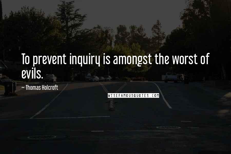 Thomas Holcroft Quotes: To prevent inquiry is amongst the worst of evils.