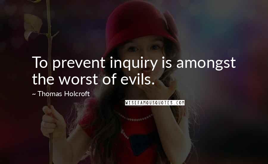 Thomas Holcroft Quotes: To prevent inquiry is amongst the worst of evils.