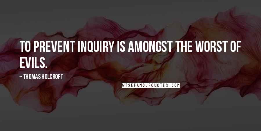 Thomas Holcroft Quotes: To prevent inquiry is amongst the worst of evils.