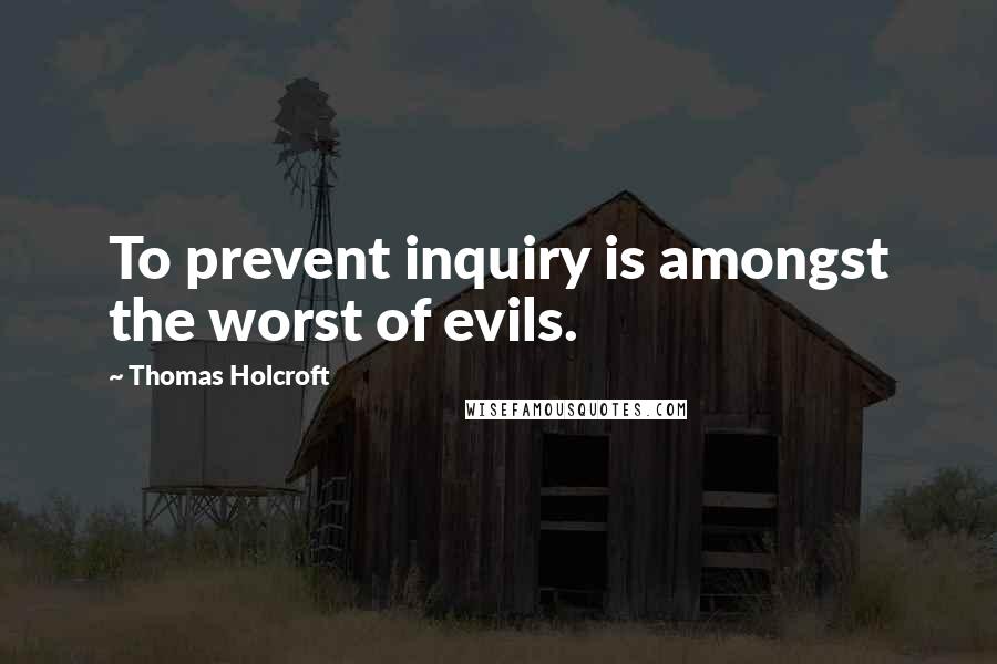 Thomas Holcroft Quotes: To prevent inquiry is amongst the worst of evils.