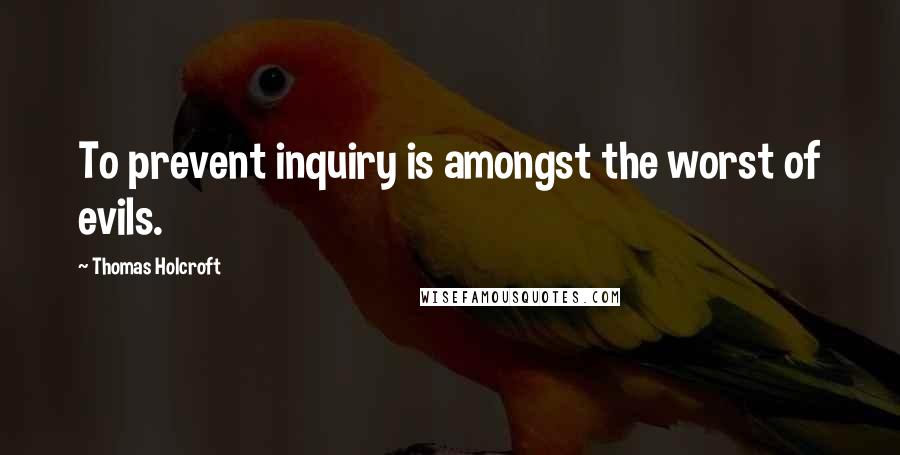 Thomas Holcroft Quotes: To prevent inquiry is amongst the worst of evils.