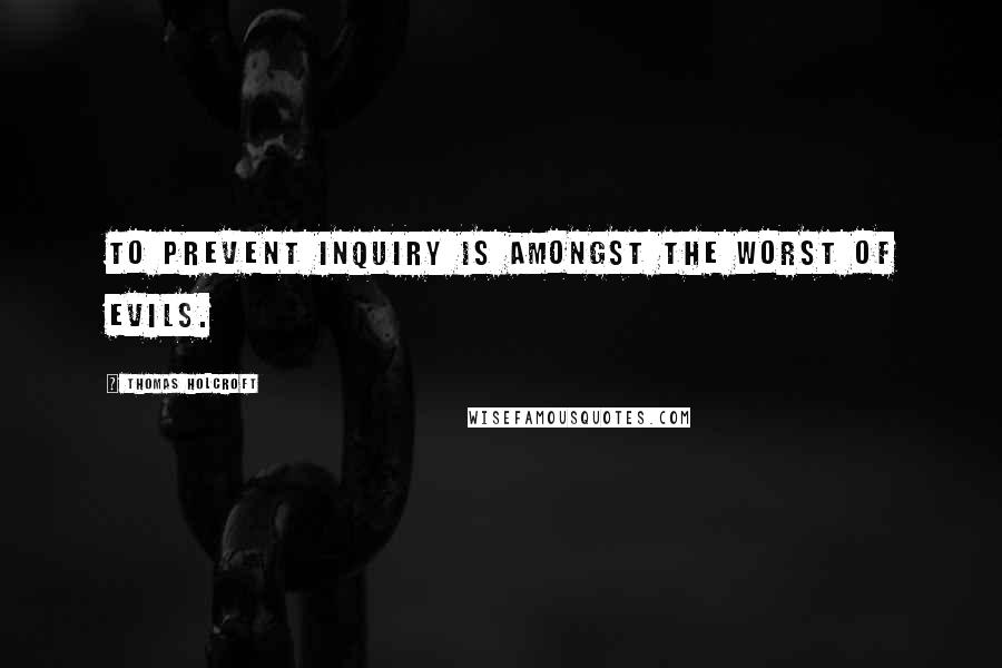 Thomas Holcroft Quotes: To prevent inquiry is amongst the worst of evils.