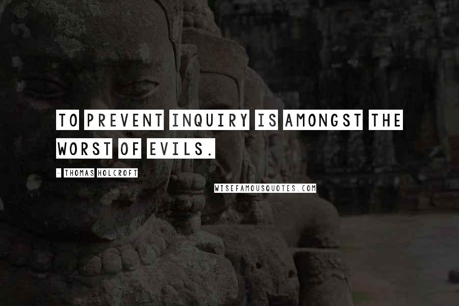 Thomas Holcroft Quotes: To prevent inquiry is amongst the worst of evils.