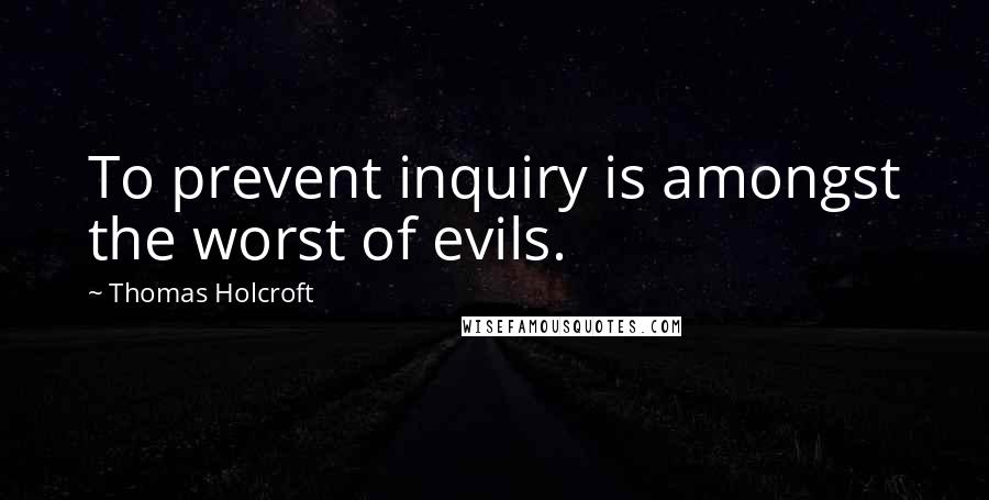 Thomas Holcroft Quotes: To prevent inquiry is amongst the worst of evils.