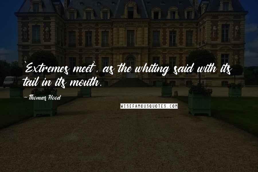 Thomas Hood Quotes: 'Extremes meet', as the whiting said with its tail in its mouth.