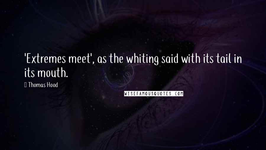 Thomas Hood Quotes: 'Extremes meet', as the whiting said with its tail in its mouth.