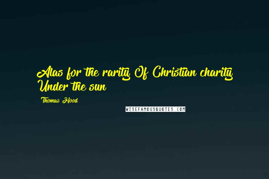 Thomas Hood Quotes: Alas for the rarity Of Christian charity Under the sun!