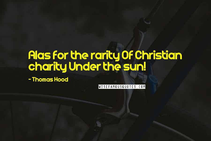 Thomas Hood Quotes: Alas for the rarity Of Christian charity Under the sun!