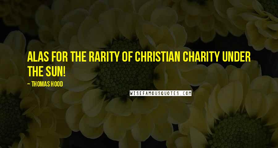 Thomas Hood Quotes: Alas for the rarity Of Christian charity Under the sun!