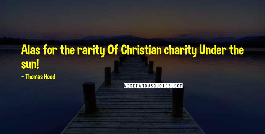 Thomas Hood Quotes: Alas for the rarity Of Christian charity Under the sun!