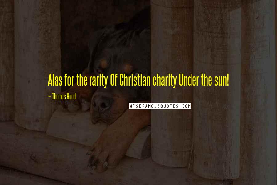 Thomas Hood Quotes: Alas for the rarity Of Christian charity Under the sun!