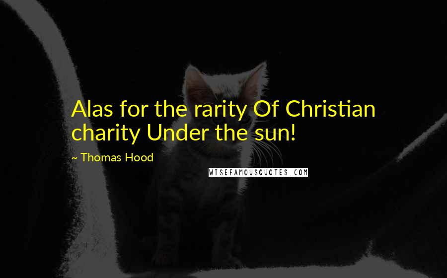 Thomas Hood Quotes: Alas for the rarity Of Christian charity Under the sun!