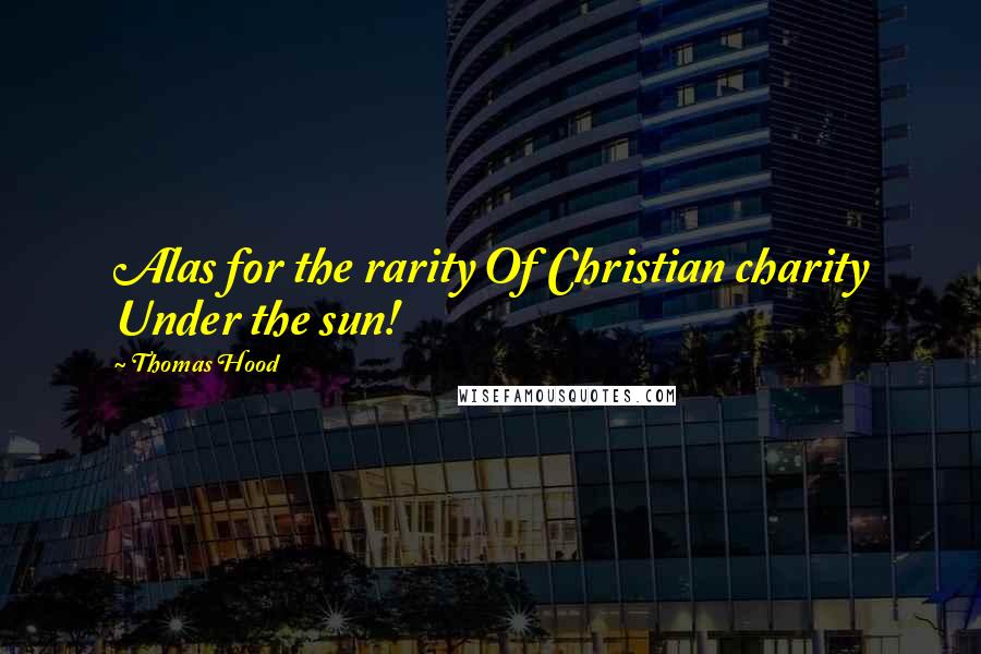 Thomas Hood Quotes: Alas for the rarity Of Christian charity Under the sun!