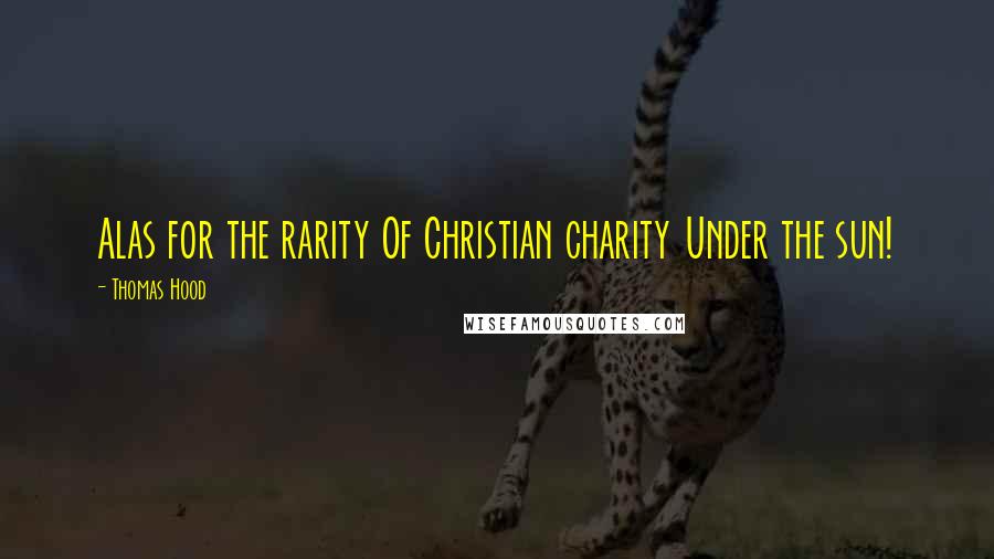 Thomas Hood Quotes: Alas for the rarity Of Christian charity Under the sun!