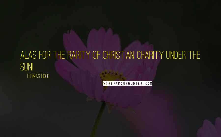 Thomas Hood Quotes: Alas for the rarity Of Christian charity Under the sun!