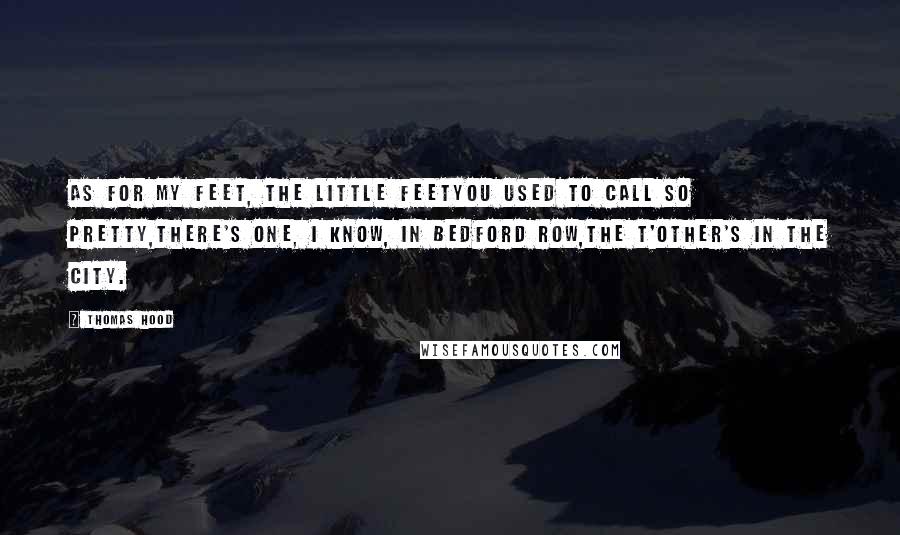 Thomas Hood Quotes: As for my feet, the little feetYou used to call so pretty,There's one, I know, in Bedford Row,The t'other's in the City.
