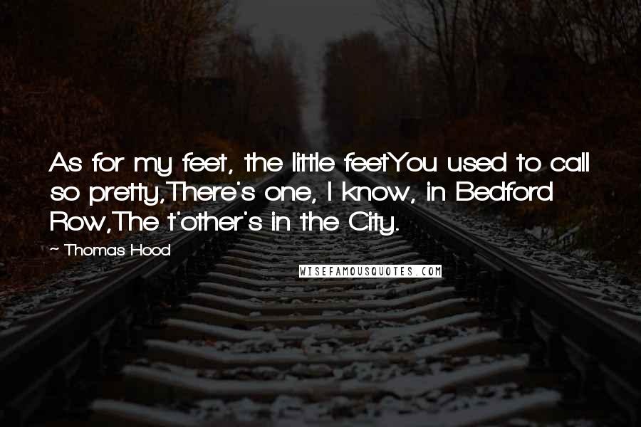 Thomas Hood Quotes: As for my feet, the little feetYou used to call so pretty,There's one, I know, in Bedford Row,The t'other's in the City.