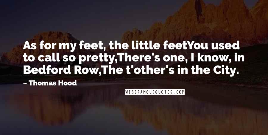 Thomas Hood Quotes: As for my feet, the little feetYou used to call so pretty,There's one, I know, in Bedford Row,The t'other's in the City.