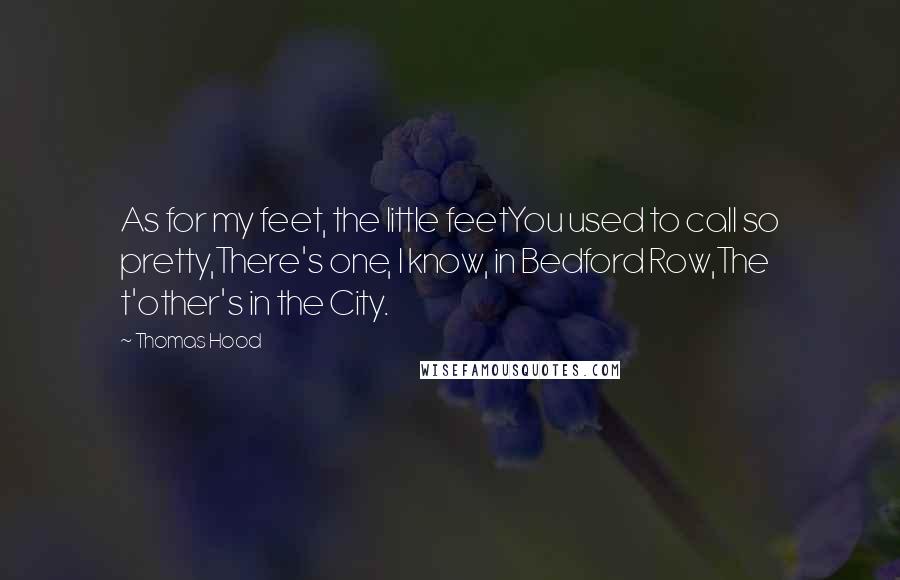 Thomas Hood Quotes: As for my feet, the little feetYou used to call so pretty,There's one, I know, in Bedford Row,The t'other's in the City.