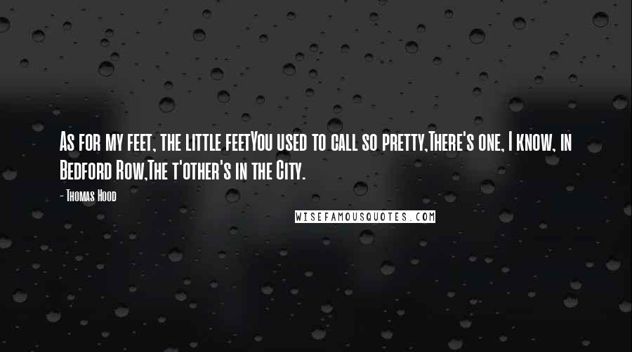 Thomas Hood Quotes: As for my feet, the little feetYou used to call so pretty,There's one, I know, in Bedford Row,The t'other's in the City.